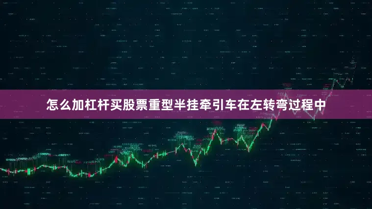 怎么加杠杆买股票重型半挂牵引车在左转弯过程中