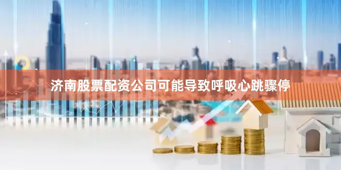济南股票配资公司可能导致呼吸心跳骤停