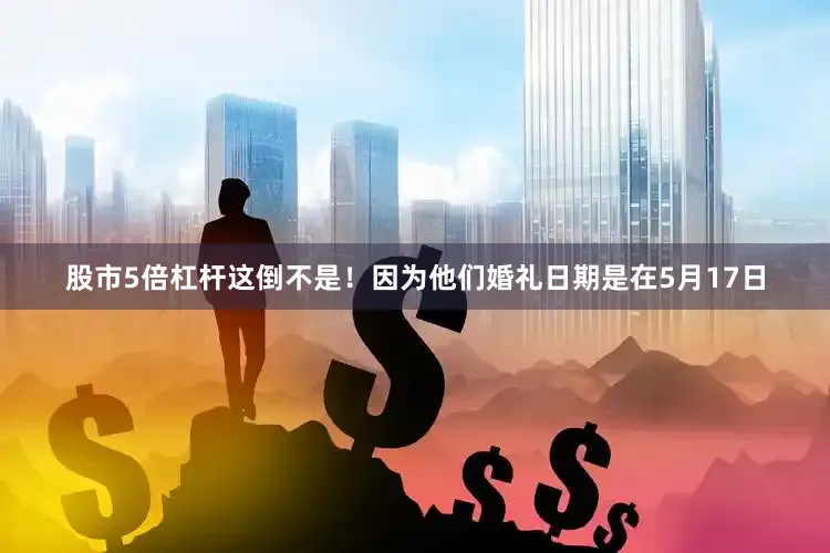 股市5倍杠杆这倒不是！因为他们婚礼日期是在5月17日