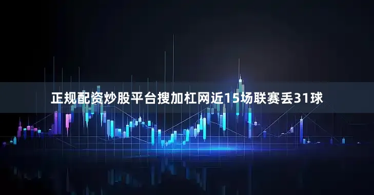 正规配资炒股平台搜加杠网近15场联赛丢31球