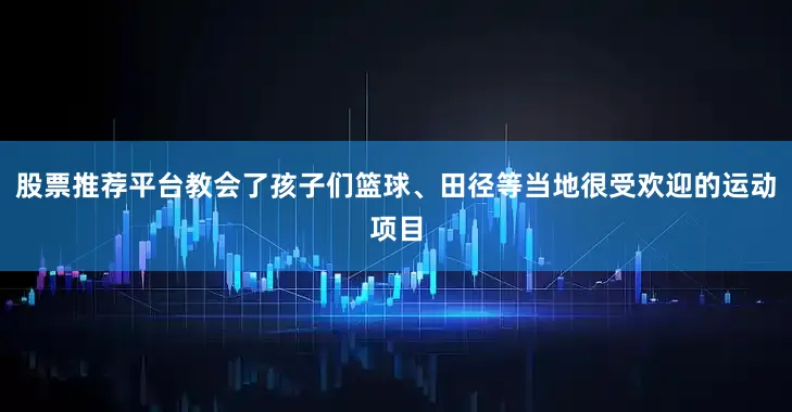 股票推荐平台教会了孩子们篮球、田径等当地很受欢迎的运动项目