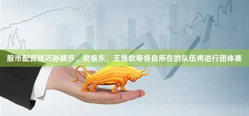 股市配资技巧孙颖莎、樊振东、王楚钦等各自所在的队伍将进行团体赛