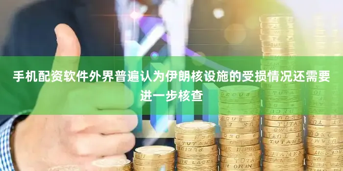 手机配资软件外界普遍认为伊朗核设施的受损情况还需要进一步核查