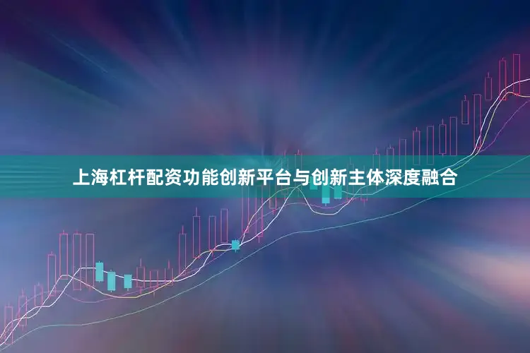 上海杠杆配资功能创新平台与创新主体深度融合