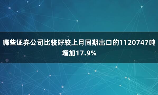 哪些证券公司比较好较上月同期出口的1120747吨增加17.9%