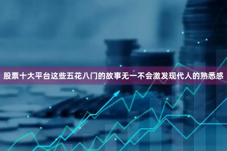 股票十大平台这些五花八门的故事无一不会激发现代人的熟悉感