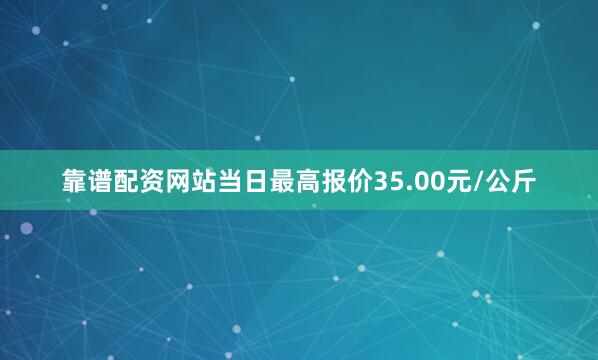 靠谱配资网站当日最高报价35.00元/公斤
