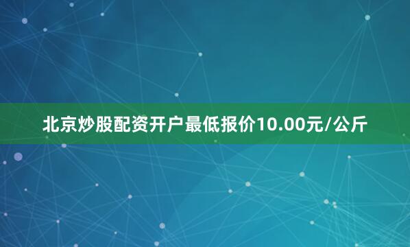 北京炒股配资开户最低报价10.00元/公斤