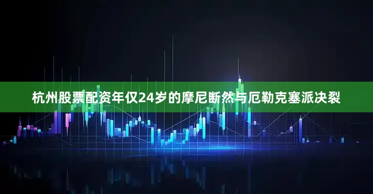 杭州股票配资年仅24岁的摩尼断然与厄勒克塞派决裂