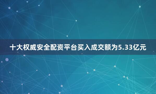 十大权威安全配资平台买入成交额为5.33亿元