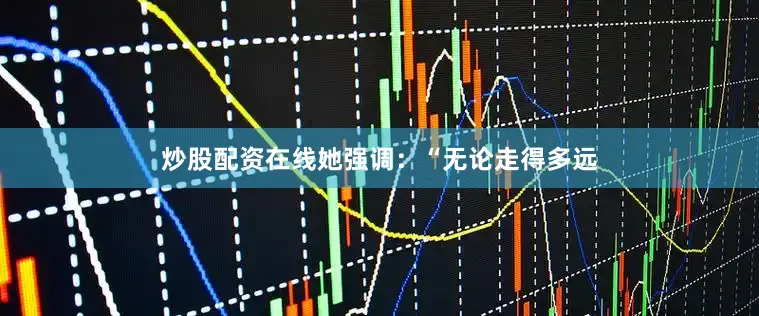 炒股配资在线她强调：“无论走得多远
