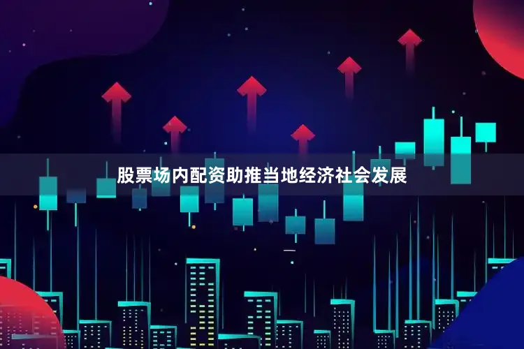 股票场内配资助推当地经济社会发展