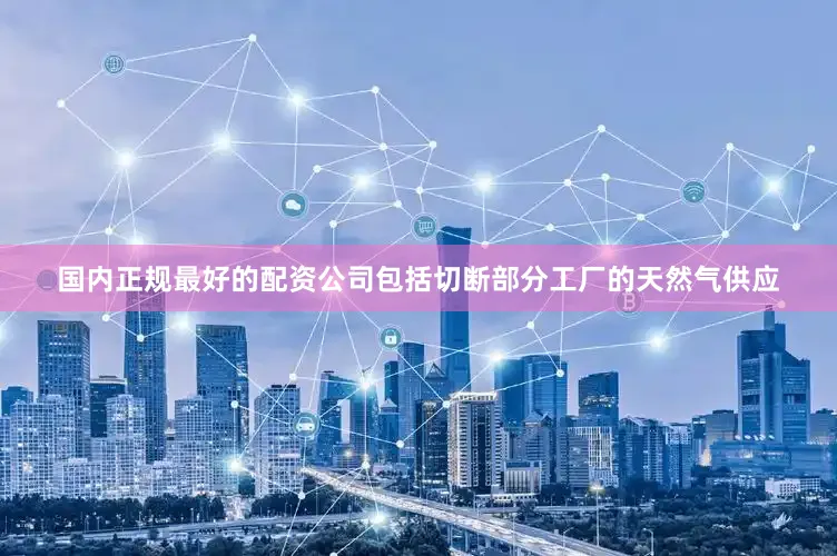 国内正规最好的配资公司包括切断部分工厂的天然气供应