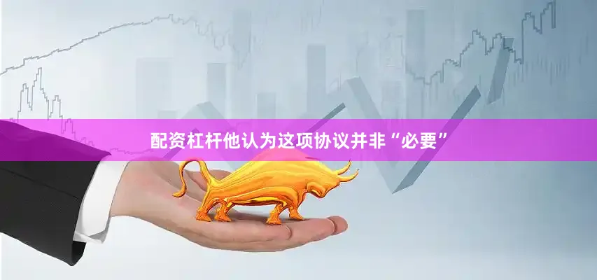 配资杠杆他认为这项协议并非“必要”