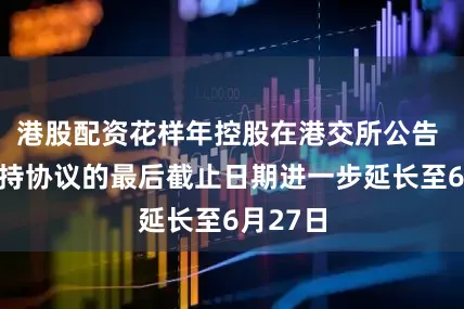 港股配资花样年控股在港交所公告 重组支持协议的最后截止日期进一步延长至6月27日