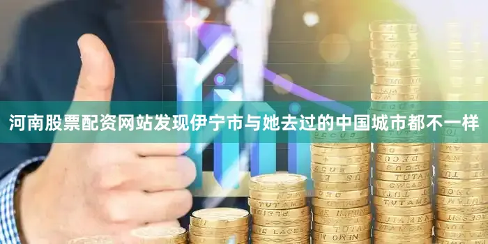 河南股票配资网站发现伊宁市与她去过的中国城市都不一样