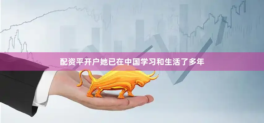 配资平开户她已在中国学习和生活了多年