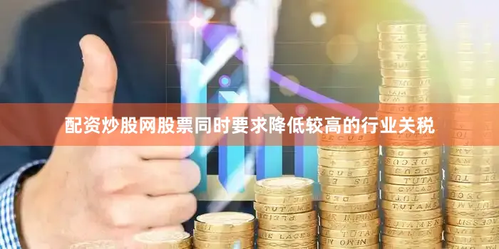 配资炒股网股票同时要求降低较高的行业关税