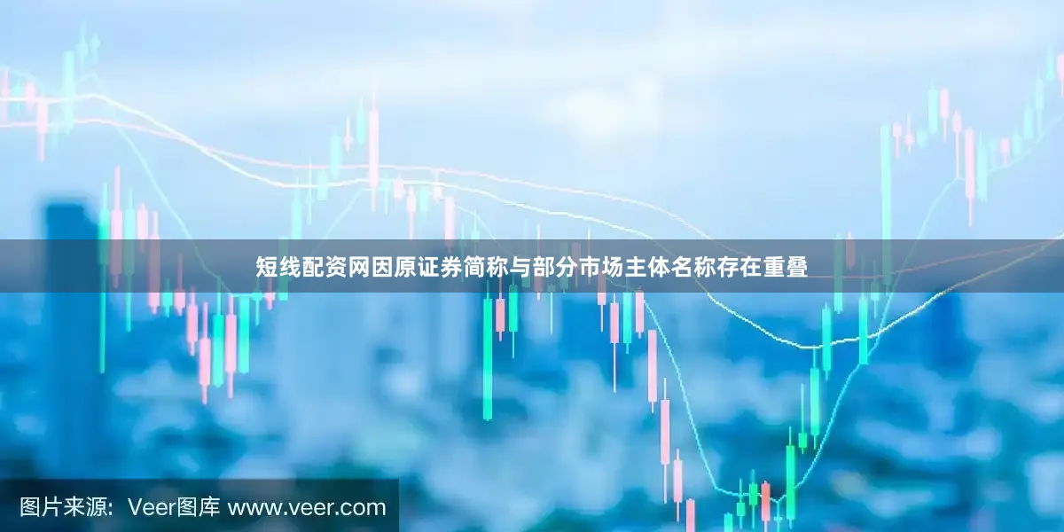 短线配资网因原证券简称与部分市场主体名称存在重叠