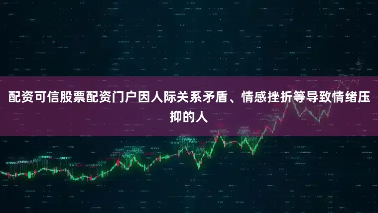 配资可信股票配资门户因人际关系矛盾、情感挫折等导致情绪压抑的人