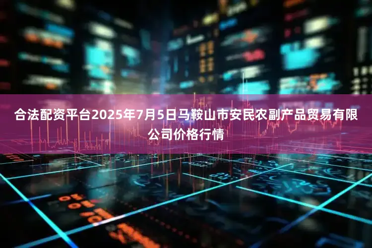 合法配资平台2025年7月5日马鞍山市安民农副产品贸易有限公司价格行情