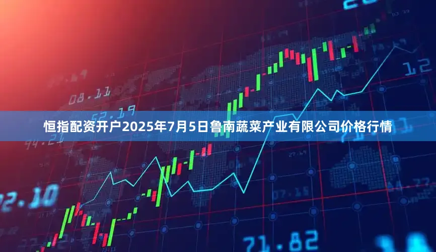 恒指配资开户2025年7月5日鲁南蔬菜产业有限公司价格行情