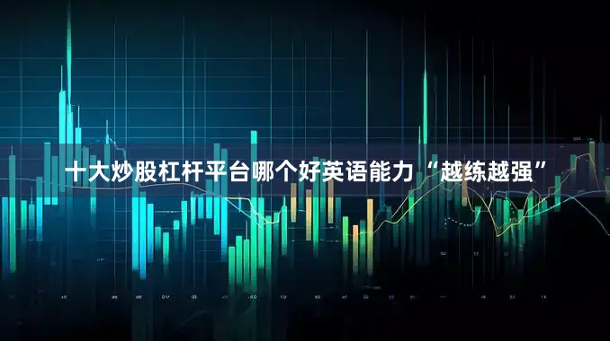 十大炒股杠杆平台哪个好英语能力 “越练越强”