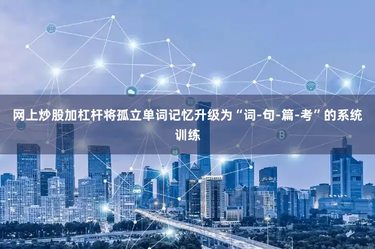 网上炒股加杠杆将孤立单词记忆升级为“词-句-篇-考”的系统训练