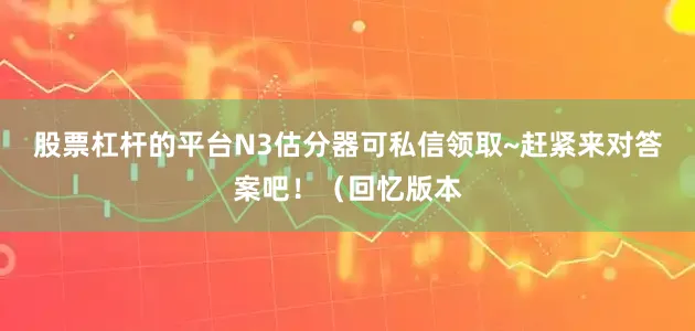 股票杠杆的平台N3估分器可私信领取~赶紧来对答案吧！（回忆版本