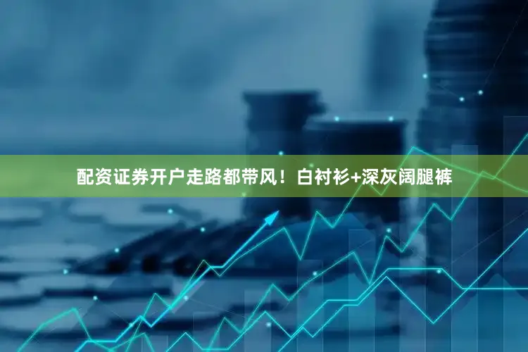 配资证券开户走路都带风！白衬衫+深灰阔腿裤