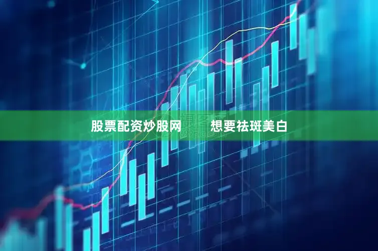 股票配资炒股网        想要祛斑美白