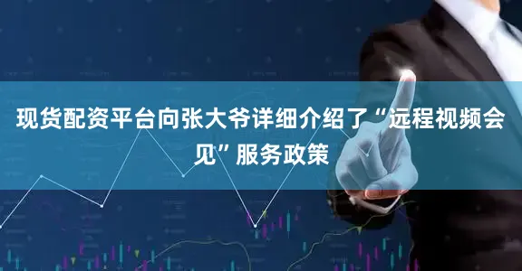 现货配资平台向张大爷详细介绍了“远程视频会见”服务政策