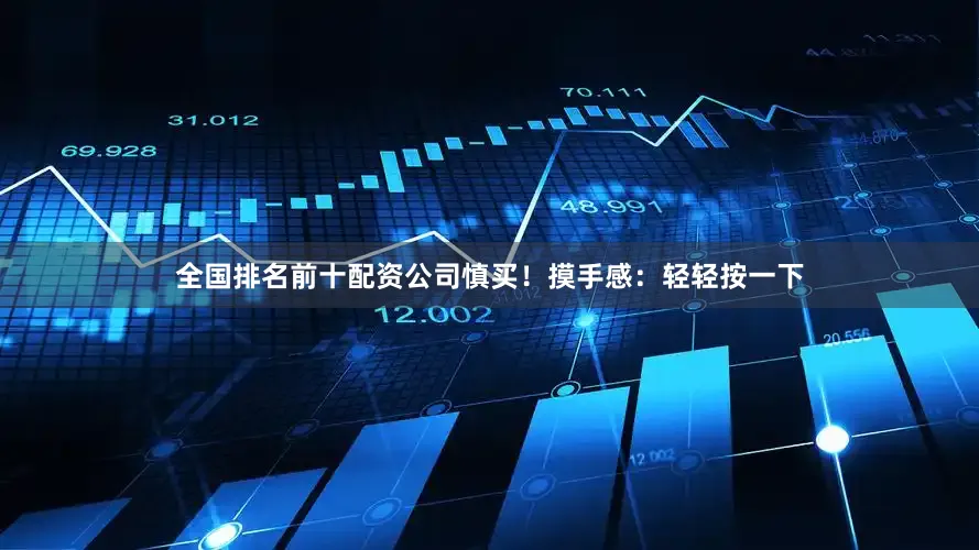 全国排名前十配资公司慎买！摸手感：轻轻按一下