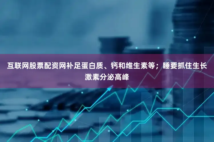 互联网股票配资网补足蛋白质、钙和维生素等；睡要抓住生长激素分泌高峰