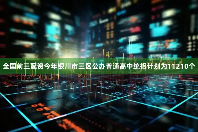 全国前三配资今年银川市三区公办普通高中统招计划为11210个