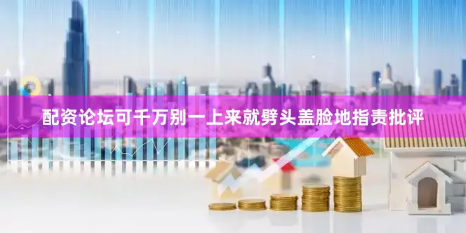 配资论坛可千万别一上来就劈头盖脸地指责批评