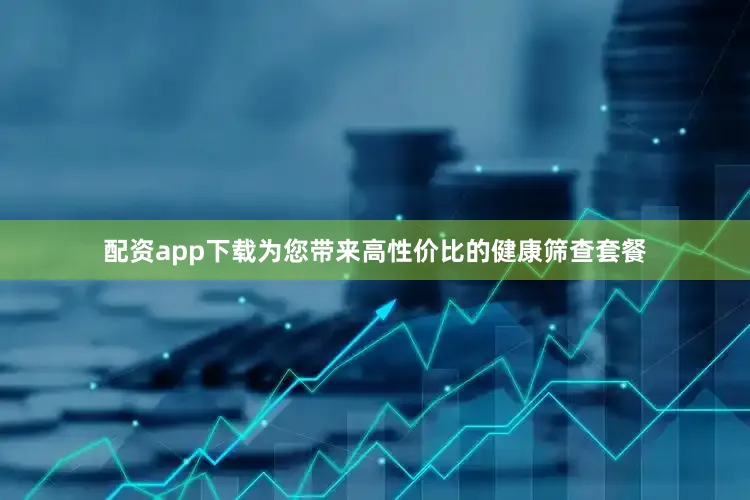 配资app下载为您带来高性价比的健康筛查套餐