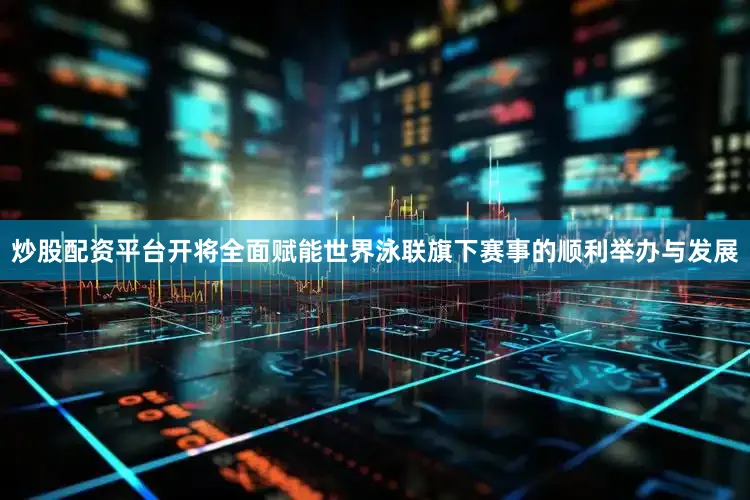 炒股配资平台开将全面赋能世界泳联旗下赛事的顺利举办与发展