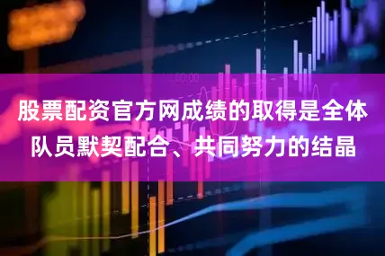 股票配资官方网成绩的取得是全体队员默契配合、共同努力的结晶