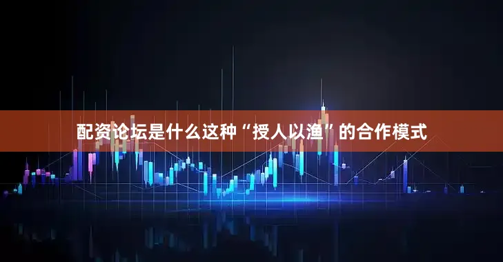 配资论坛是什么这种“授人以渔”的合作模式
