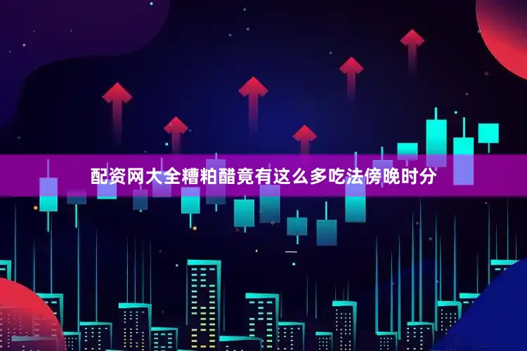 配资网大全糟粕醋竟有这么多吃法傍晚时分