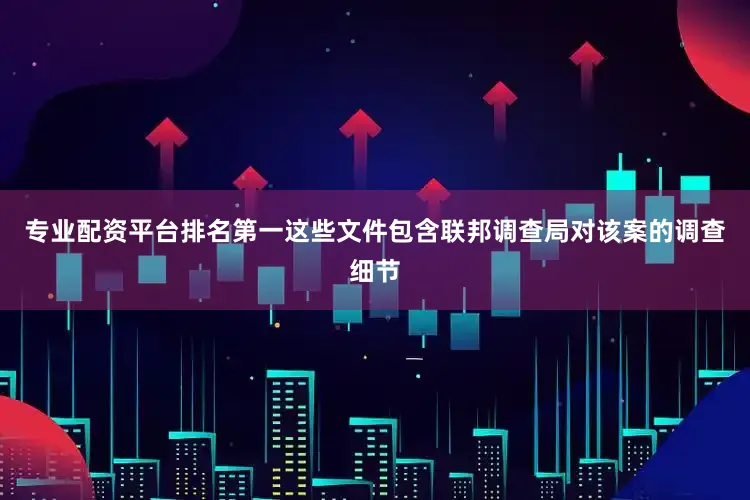 专业配资平台排名第一这些文件包含联邦调查局对该案的调查细节