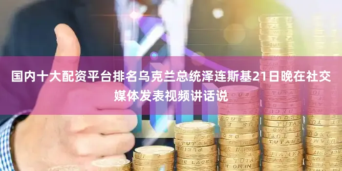 国内十大配资平台排名乌克兰总统泽连斯基21日晚在社交媒体发表视频讲话说