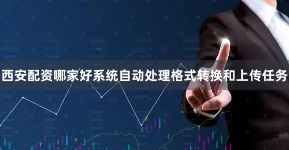 西安配资哪家好系统自动处理格式转换和上传任务