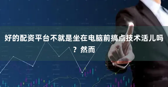 好的配资平台不就是坐在电脑前搞点技术活儿吗？然而