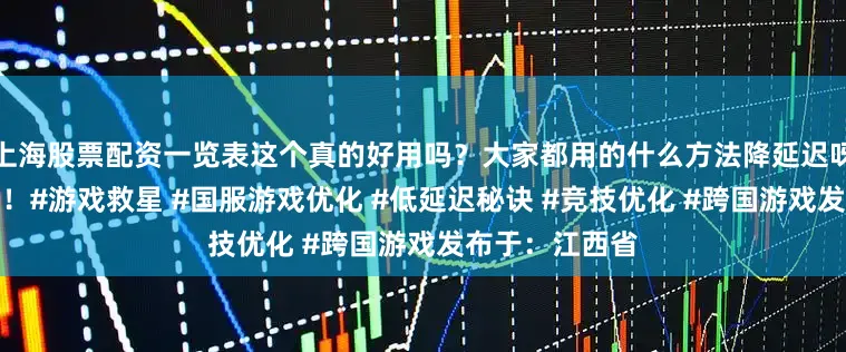 上海股票配资一览表这个真的好用吗？大家都用的什么方法降延迟呀？求分享攻略！#游戏救星 #国服游戏优化 #低延迟秘诀 #竞技优化 #跨国游戏发布于：江西省
