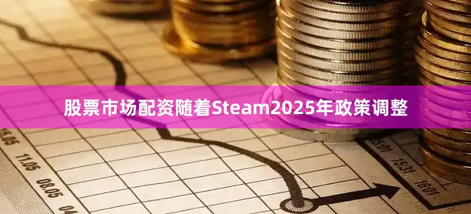 股票市场配资随着Steam2025年政策调整