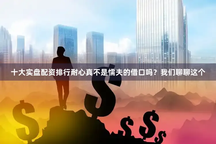 十大实盘配资排行耐心真不是懦夫的借口吗？我们聊聊这个