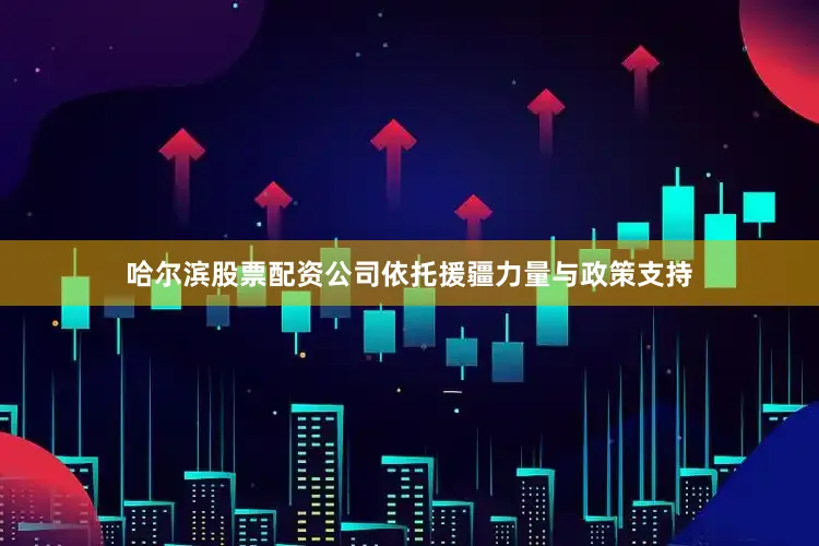 哈尔滨股票配资公司依托援疆力量与政策支持
