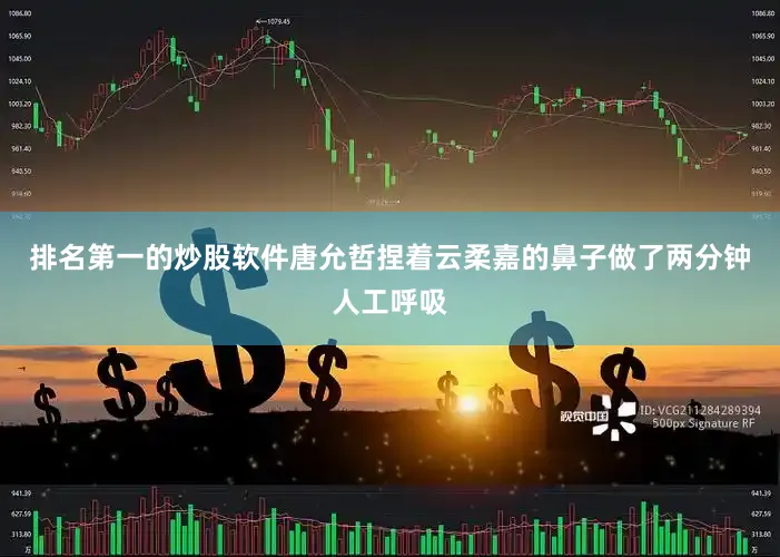 排名第一的炒股软件唐允哲捏着云柔嘉的鼻子做了两分钟人工呼吸